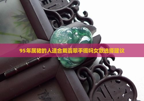 95年属猪的人适合戴翡翠手镯吗女款选择建议