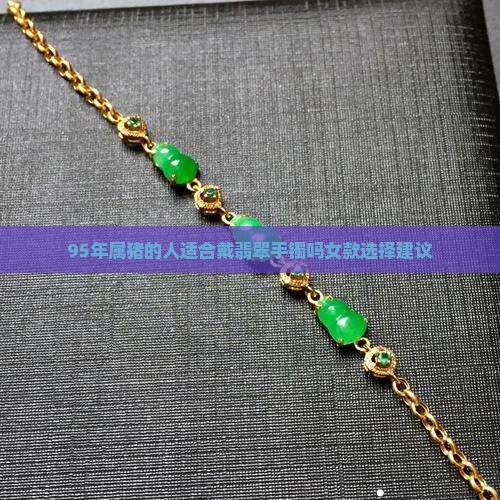 95年属猪的人适合戴翡翠手镯吗女款选择建议