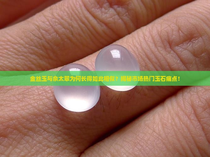 金丝玉与佘太翠为何长得如此相似？揭秘市场热门玉石痛点！