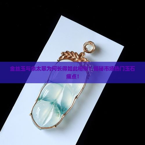 金丝玉与佘太翠为何长得如此相似？揭秘市场热门玉石痛点！