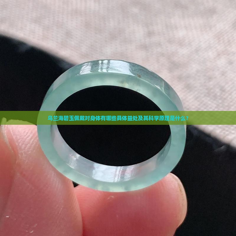 乌兰海碧玉佩戴对身体有哪些具体益处及其科学原理是什么？