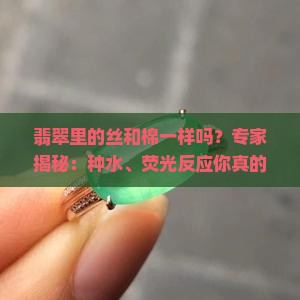 翡翠里的丝和棉一样吗？专家揭秘：种水、荧光反应你真的懂吗