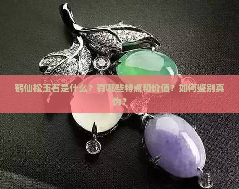 鹤仙松玉石是什么？有哪些特点和价值？如何鉴别真伪？