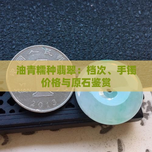 油青糯种翡翠：档次、手镯价格与原石鉴赏