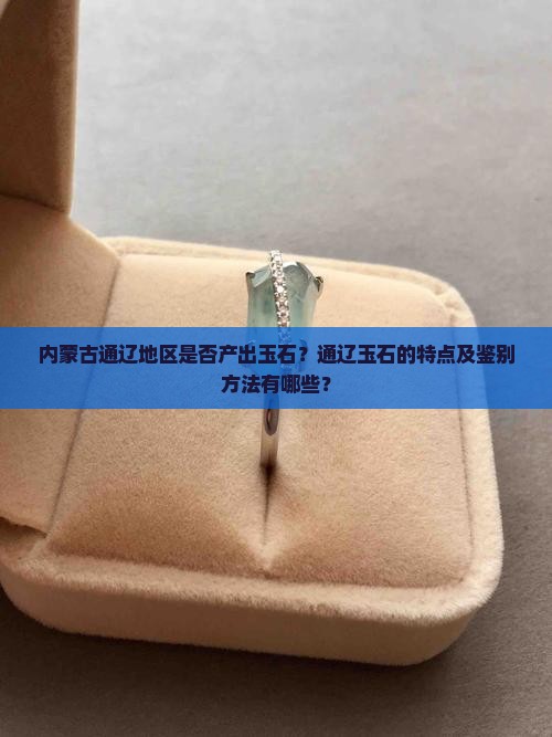 内蒙古通辽地区是否产出玉石？通辽玉石的特点及鉴别方法有哪些？