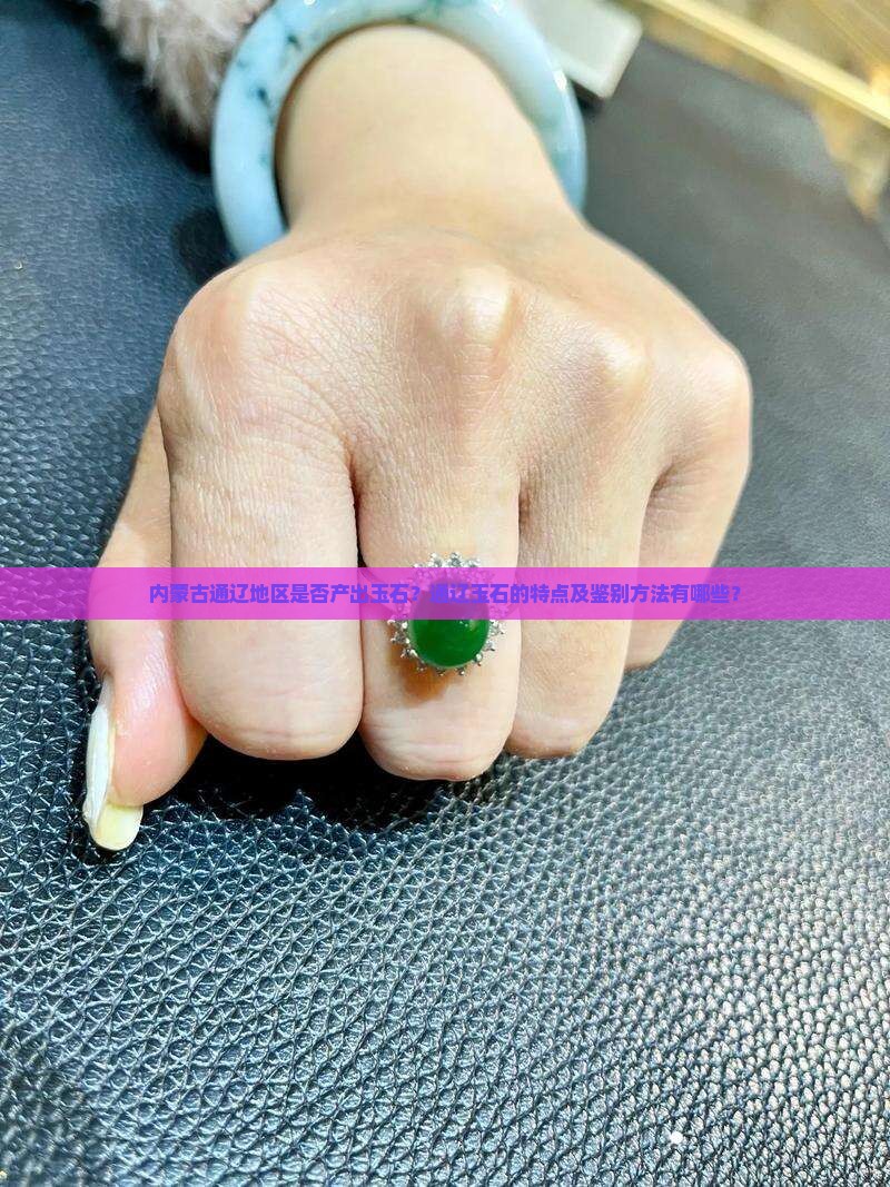 内蒙古通辽地区是否产出玉石？通辽玉石的特点及鉴别方法有哪些？