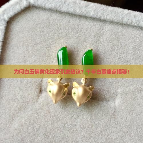 为何白玉佛黄化现象引发热议？千年古董痛点揭秘！