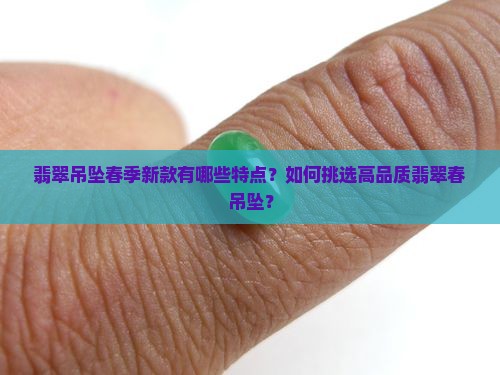 翡翠吊坠春季新款有哪些特点？如何挑选高品质翡翠春吊坠？