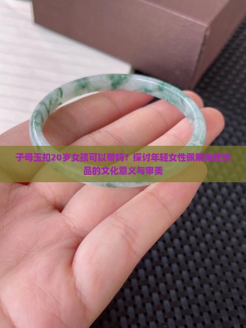 子母玉扣20岁女孩可以带吗？探讨年轻女性佩戴传统饰品的文化意义与审美