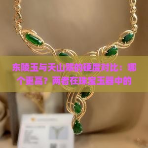 东陵玉与天山翠的硬度对比：哪个更高？两者在珠宝玉器中的应用与硬度如何相关？