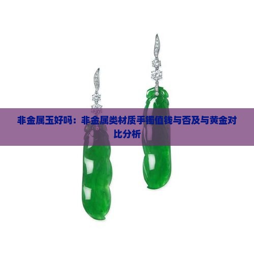 非金属玉好吗：非金属类材质手镯值钱与否及与黄金对比分析