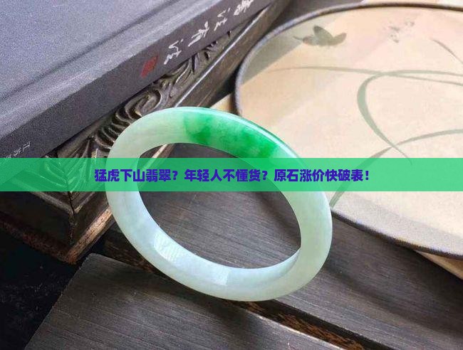 猛虎下山翡翠？年轻人不懂货？原石涨价快破表！