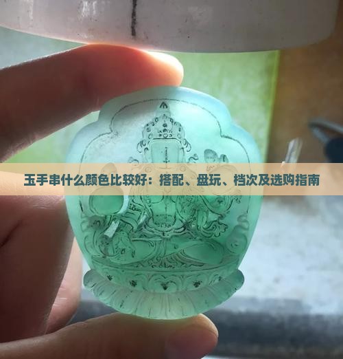 玉手串什么颜色比较好：搭配、盘玩、档次及选购指南
