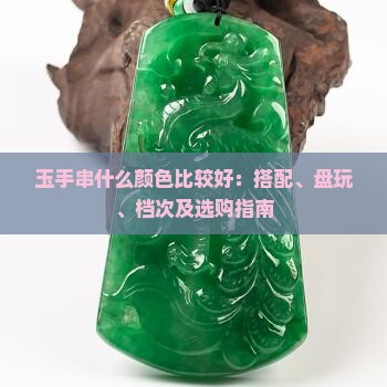 玉手串什么颜色比较好：搭配、盘玩、档次及选购指南