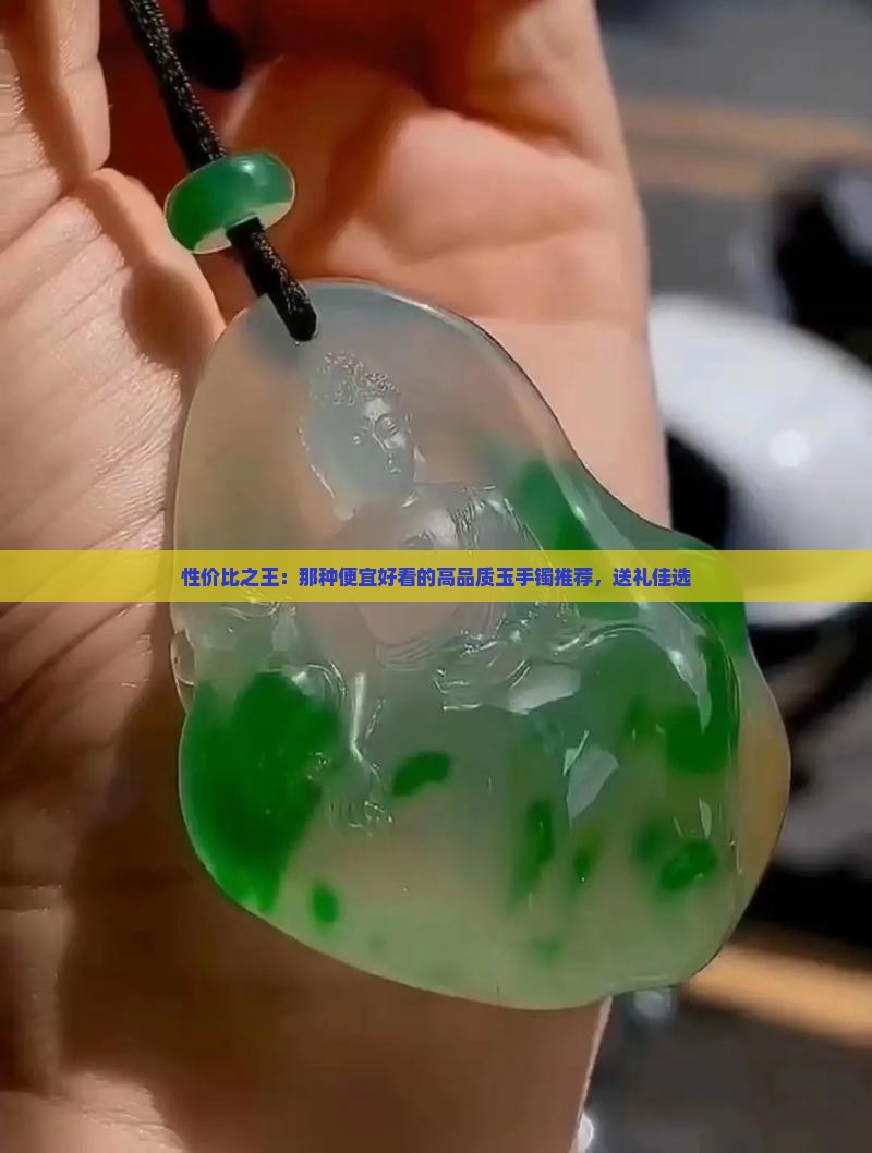 性价比之王：那种便宜好看的高品质玉手镯推荐，送礼佳选