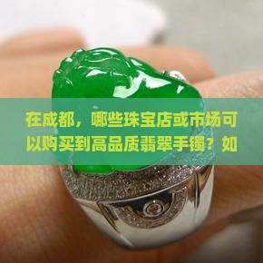 在成都，哪些珠宝店或市场可以购买到高品质翡翠手镯？如何挑选与鉴别翡翠手镯的真伪？