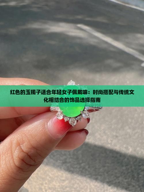 红色的玉镯子适合年轻女子佩戴嘛：时尚搭配与传统文化相结合的饰品选择指南