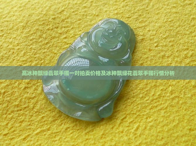 高冰种飘绿翡翠手镯一对拍卖价格及冰种飘绿花翡翠手镯行情分析