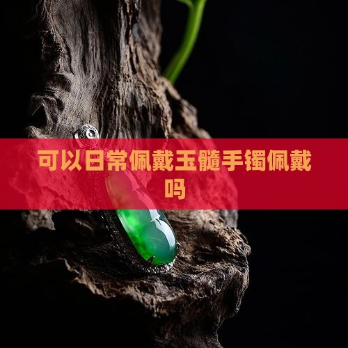 可以日常佩戴玉髓手镯佩戴吗