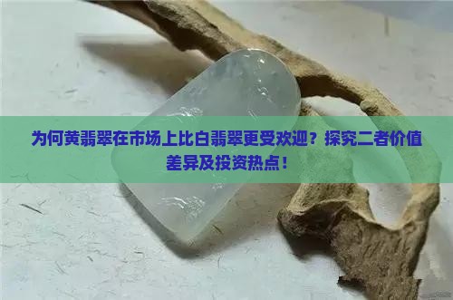 为何黄翡翠在市场上比白翡翠更受欢迎？探究二者价值差异及投资热点！