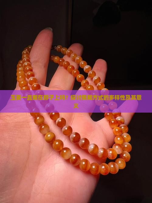 玉要一直戴在脖子上吗？探讨佩戴方式的多样性及其意义
