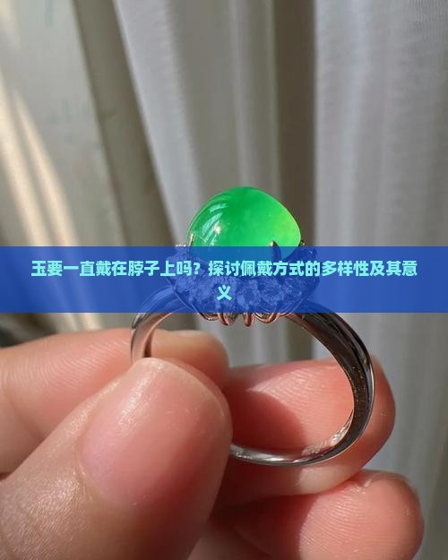 玉要一直戴在脖子上吗？探讨佩戴方式的多样性及其意义