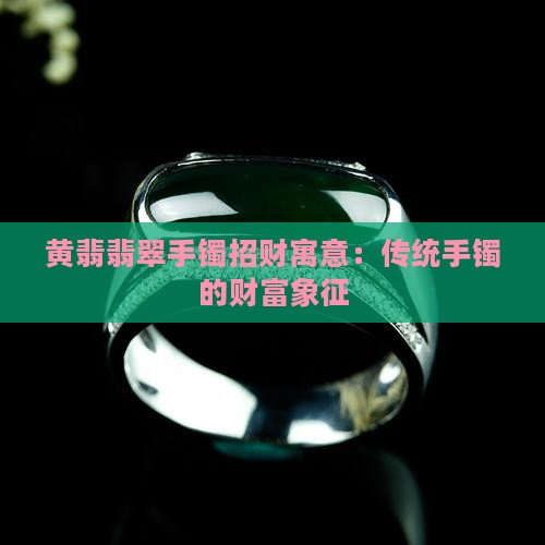 黄翡翡翠手镯招财寓意：传统手镯的财富象征