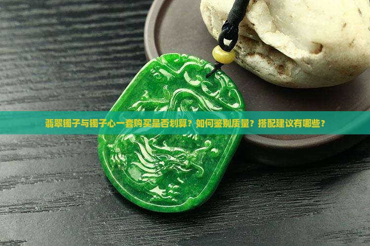 翡翠镯子与镯子心一套购买是否划算？如何鉴别质量？搭配建议有哪些？