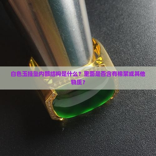 白色玉挂坠内部结构是什么？里面是否含有棉絮或其他物质？
