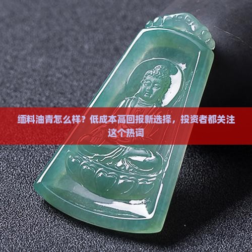 缅料油青怎么样？低成本高回报新选择，投资者都关注这个热词