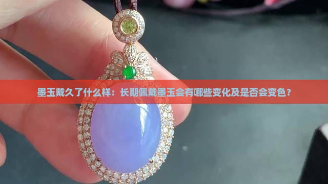 墨玉戴久了什么样：长期佩戴墨玉会有哪些变化及是否会变色？