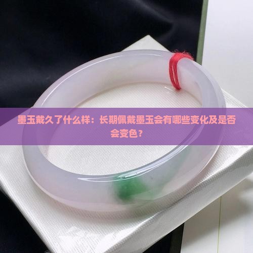 墨玉戴久了什么样：长期佩戴墨玉会有哪些变化及是否会变色？