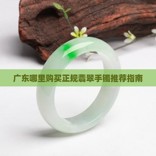 广东哪里购买正规翡翠手镯推荐指南