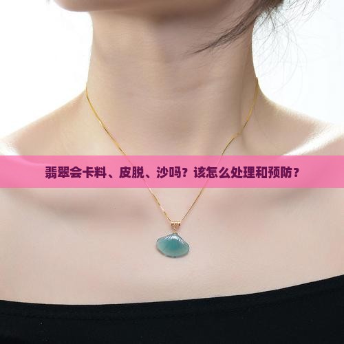 翡翠会卡料、皮脱、沙吗？该怎么处理和预防？