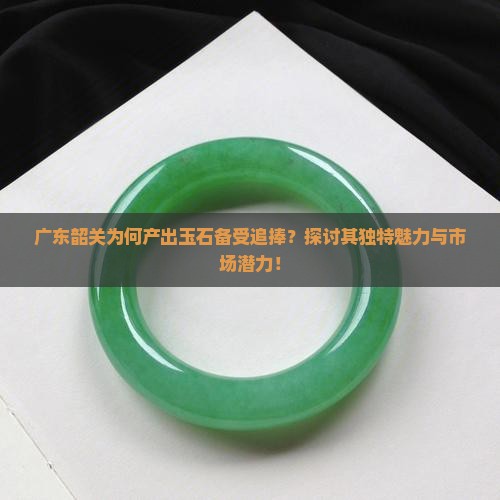 广东韶关为何产出玉石备受追捧？探讨其独特魅力与市场潜力！