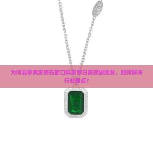 为何翡翠黄皮原石断口料皮厚白雾现象频发，如何解决行业痛点？