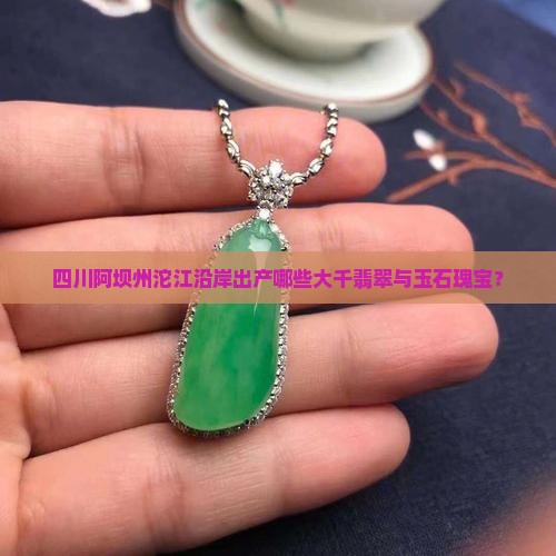 四川阿坝州沱江沿岸出产哪些大千翡翠与玉石瑰宝？