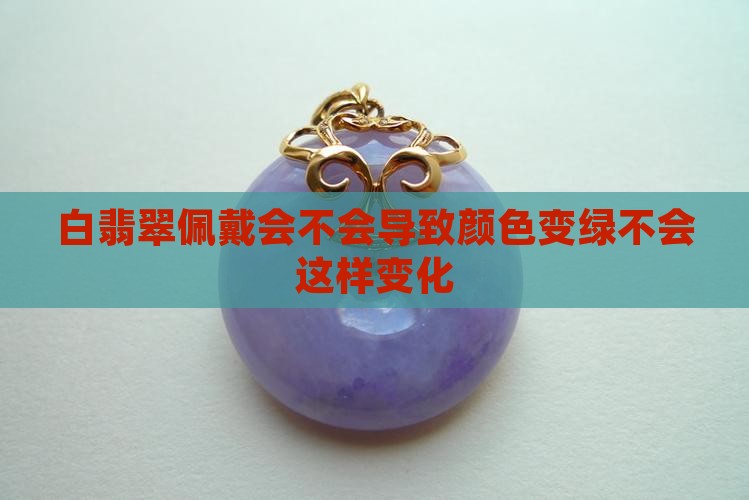 白翡翠佩戴会不会导致颜色变绿不会这样变化