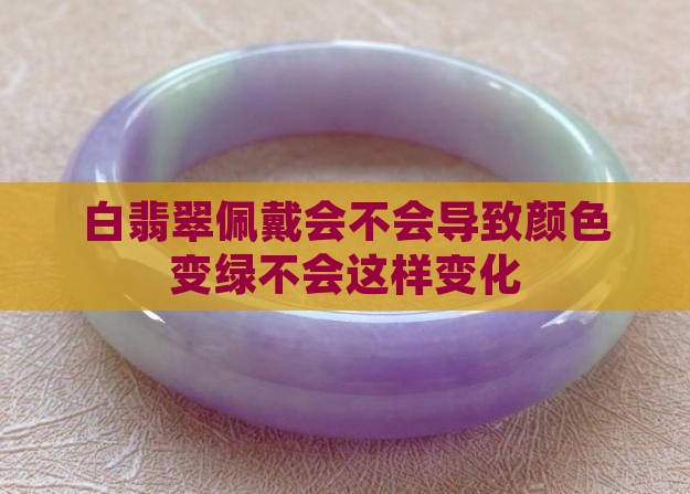 白翡翠佩戴会不会导致颜色变绿不会这样变化