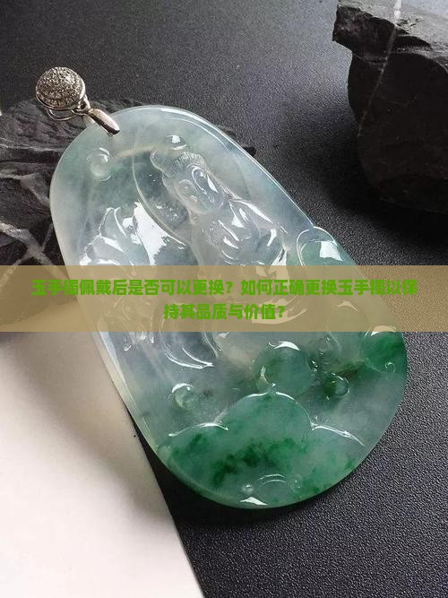 玉手镯佩戴后是否可以更换？如何正确更换玉手镯以保持其品质与价值？