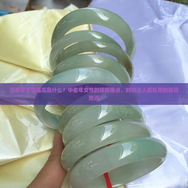 翡翠紫罗兰福瓜是什么？中老年女性的穿搭痛点，时尚达人都在用的新词热词