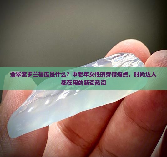翡翠紫罗兰福瓜是什么？中老年女性的穿搭痛点，时尚达人都在用的新词热词