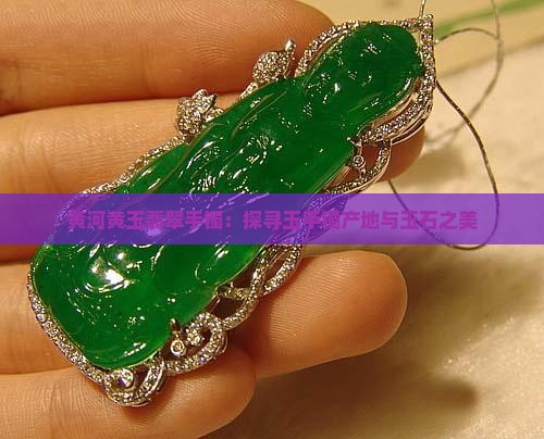 黄河黄玉翡翠手镯：探寻玉手镯产地与玉石之美