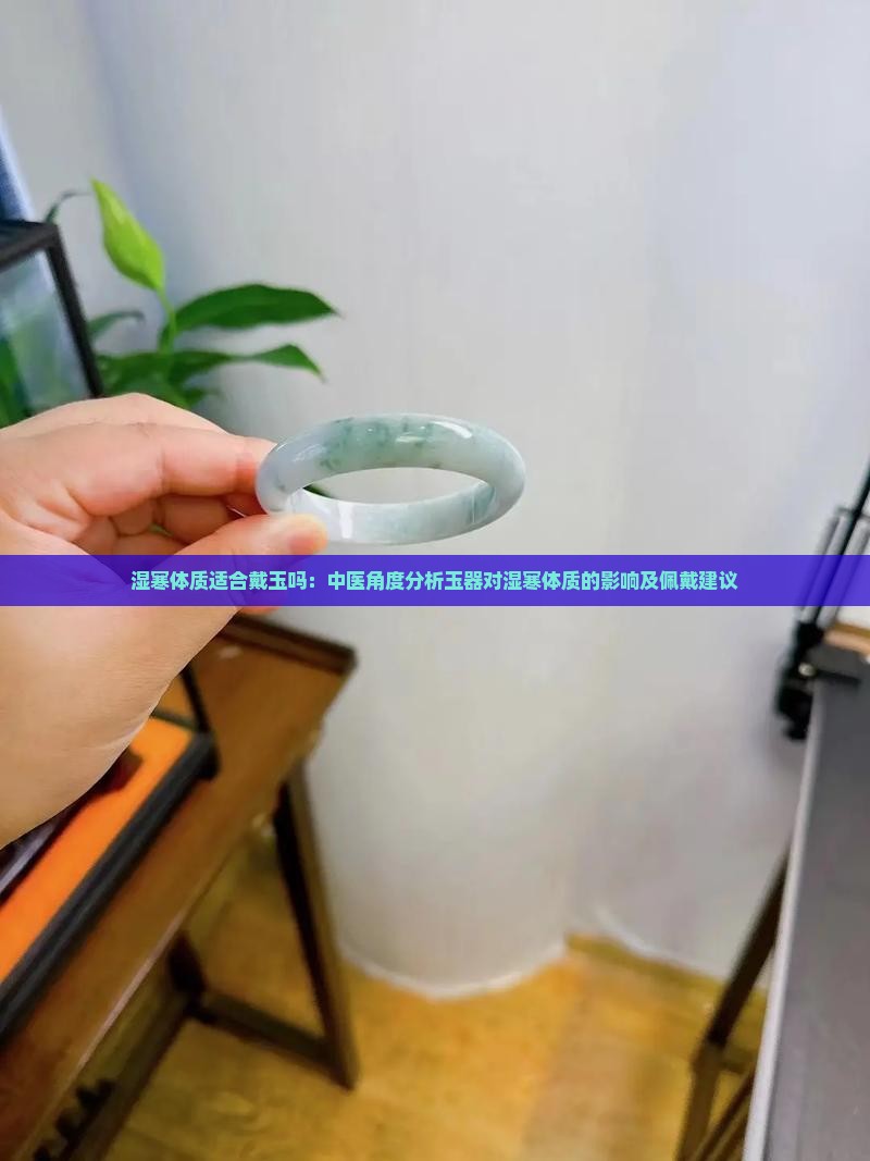 湿寒体质适合戴玉吗：中医角度分析玉器对湿寒体质的影响及佩戴建议