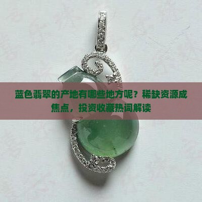 蓝色翡翠的产地有哪些地方呢？稀缺资源成焦点，投资收藏热词解读