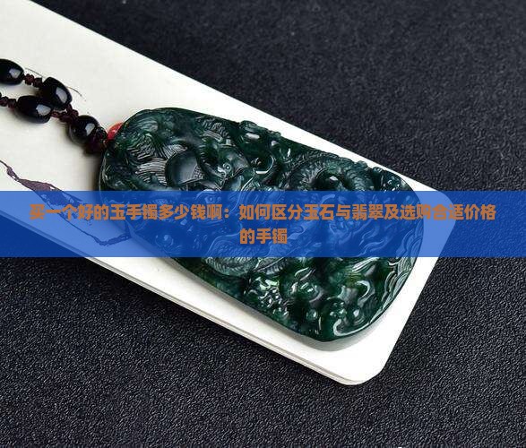 买一个好的玉手镯多少钱啊：如何区分玉石与翡翠及选购合适价格的手镯