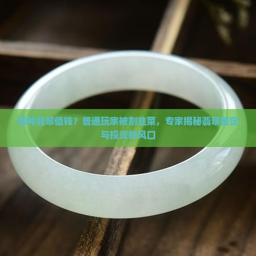 哪种翡翠值钱？普通玩家被割韭菜，专家揭秘翡翠鉴定与投资新风口