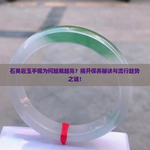 石英岩玉手镯为何越戴越亮？揭开保养秘诀与流行趋势之谜！