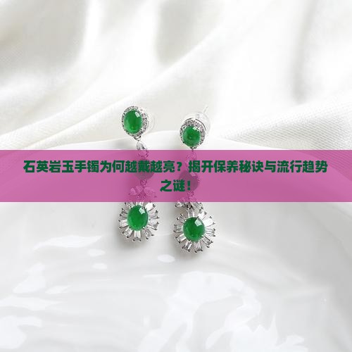 石英岩玉手镯为何越戴越亮？揭开保养秘诀与流行趋势之谜！