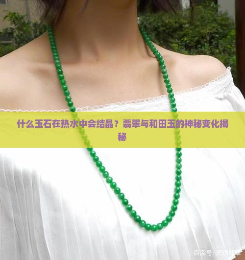 什么玉石在热水中会结晶？翡翠与和田玉的神秘变化揭秘